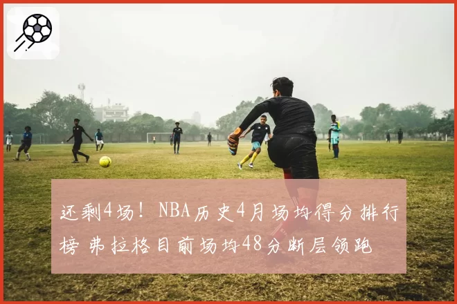 还剩4场!NBA历史4月场均得分排行榜 弗拉格目前场均48分断层领跑