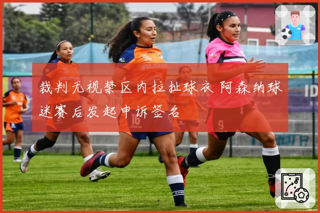 裁判无视禁区内拉扯球衣 阿森纳球迷赛后发起申诉签名
