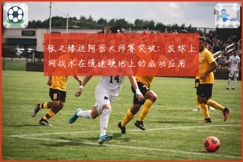 张之臻迈阿密大师赛突破:发球上网战术在慢速硬地上的成功应用