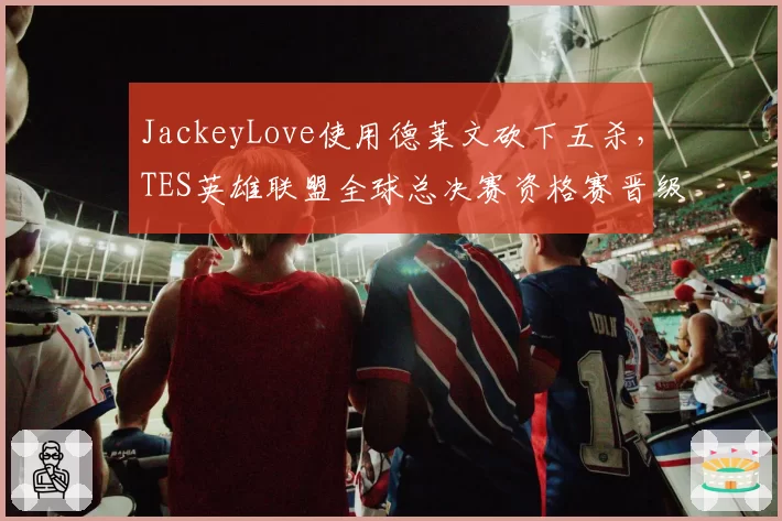 JackeyLove使用德莱文砍下五杀,TES英雄联盟全球总决赛资格赛晋级