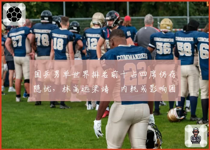 国乒男单世界排名前十占四席仍存隐忧，林高远梁靖崑内耗或影响团体争冠排兵