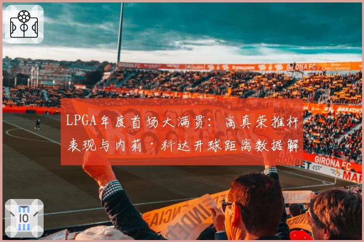 LPGA年度首场大满贯:高真荣推杆表现与内莉·科达开球距离数据解析