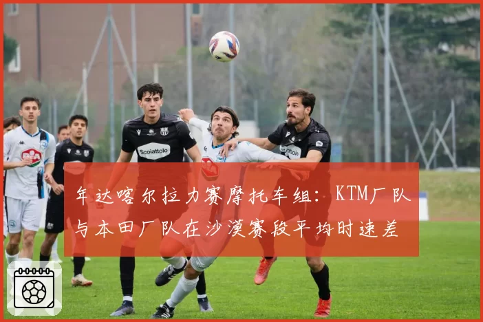 年达喀尔拉力赛摩托车组:KTM厂队与本田厂队在沙漠赛段平均时速差异