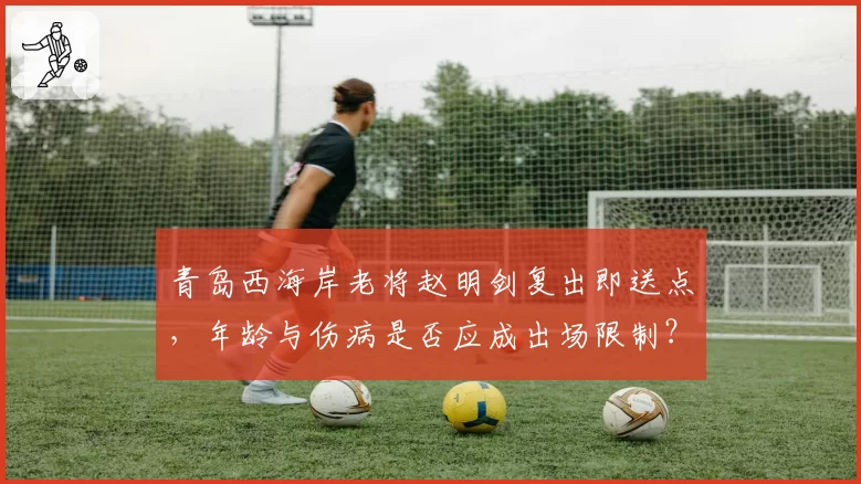 青岛西海岸老将赵明剑复出即送点，年龄与伤病是否应成出场限制？