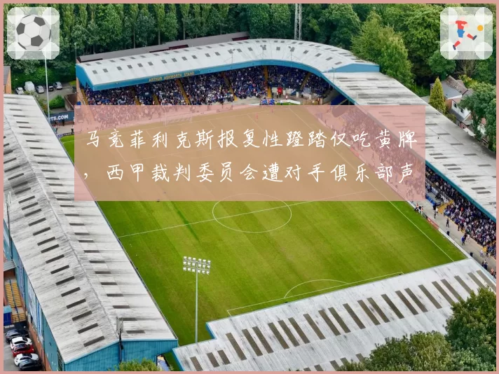 马竞菲利克斯报复性蹬踏仅吃黄牌，西甲裁判委员会遭对手俱乐部声讨