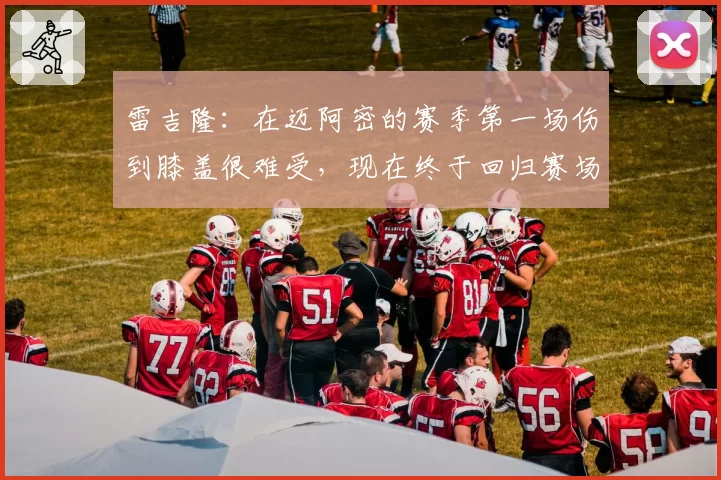 雷吉隆：在迈阿密的赛季第一场伤到膝盖很难受，现在终于回归赛场