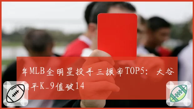 年MLB全明星投手三振率TOP5：大谷翔平K_9值破14