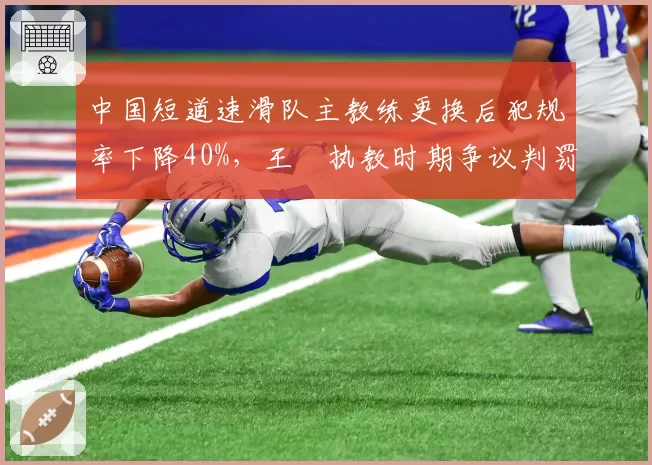 中国短道速滑队主教练更换后犯规率下降40%,王濛执教时期争议判罚减少