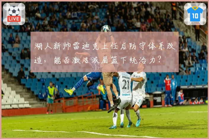 湖人新帅雷迪克上任后防守体系改造，能否激活浓眉篮下统治力？
