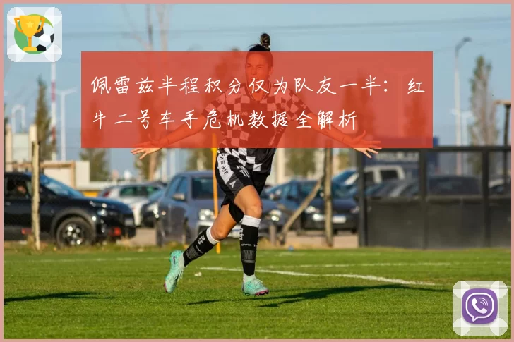 佩雷兹半程积分仅为队友一半：红牛二号车手危机数据全解析