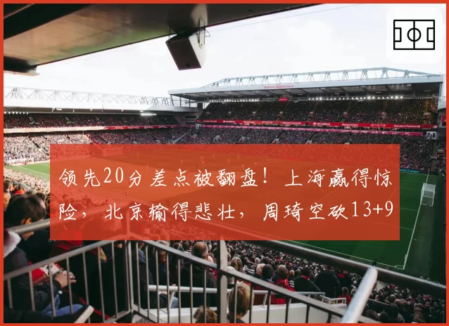 领先20分差点被翻盘!上海赢得惊险,北京输得悲壮,周琦空砍13+9
