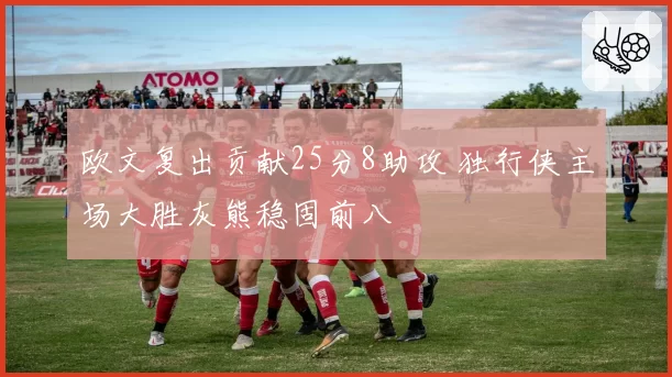 欧文复出贡献25分8助攻 独行侠主场大胜灰熊稳固前八