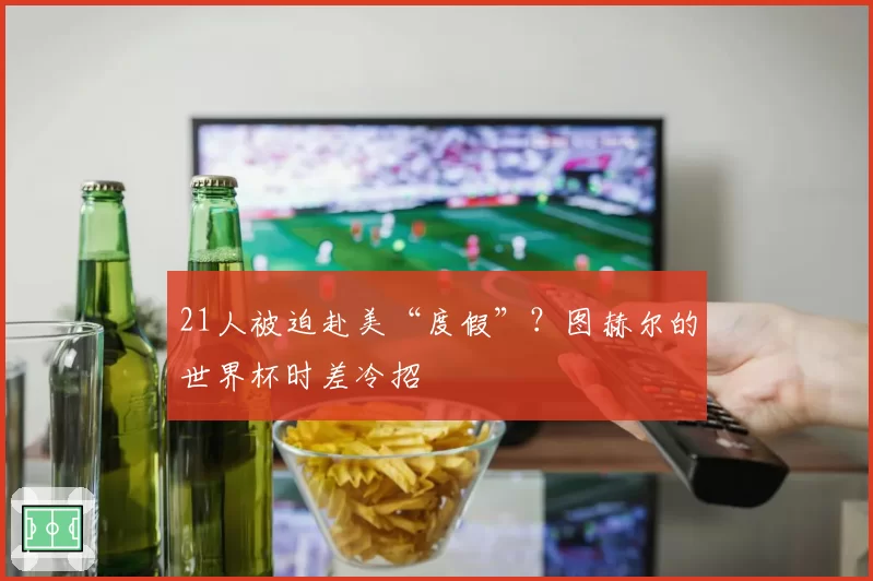 21人被迫赴美“度假”？图赫尔的世界杯时差冷招