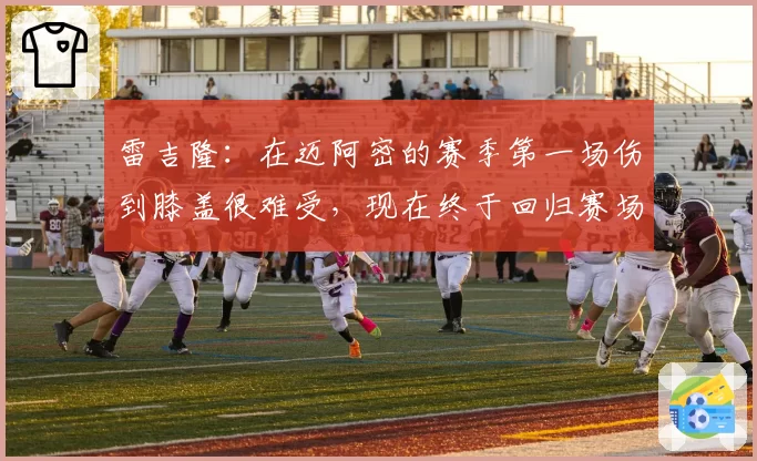 雷吉隆：在迈阿密的赛季第一场伤到膝盖很难受，现在终于回归赛场