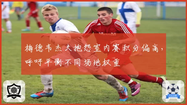 梅德韦杰夫抱怨室内赛积分偏高，呼吁平衡不同场地权重