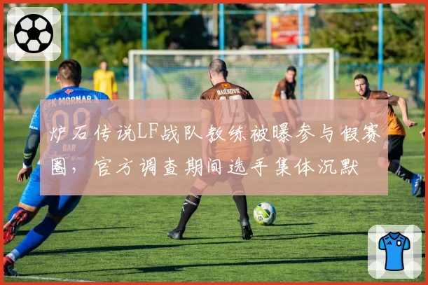 炉石传说LF战队教练被曝参与假赛圈,官方调查期间选手集体沉默