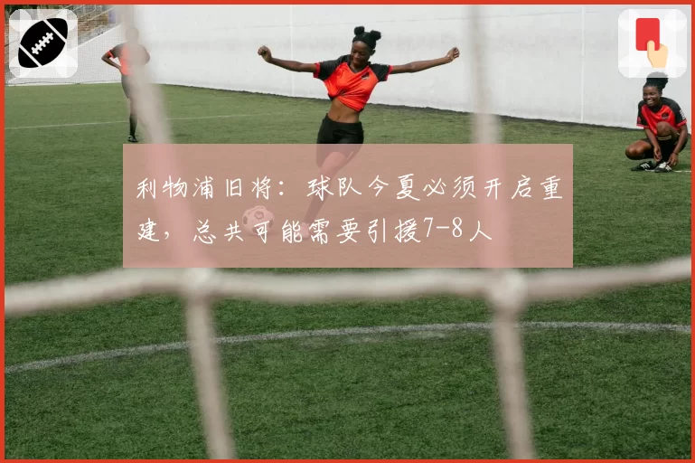 利物浦旧将：球队今夏必须开启重建，总共可能需要引援7-8人