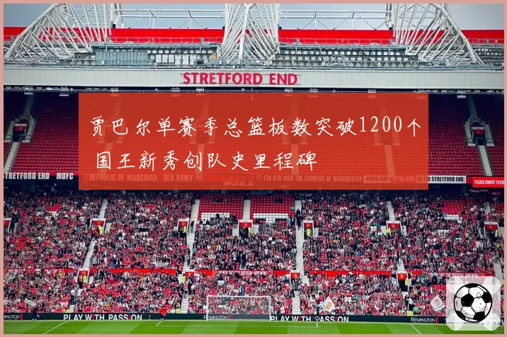 贾巴尔单赛季总篮板数突破1200个 国王新秀创队史里程碑