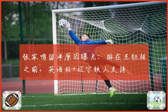 张家鸣留洋原因曝光:排在王钰栋之前,英语好+辽宁铁人支持